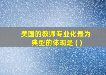 美国的教师专业化最为典型的体现是 ( )